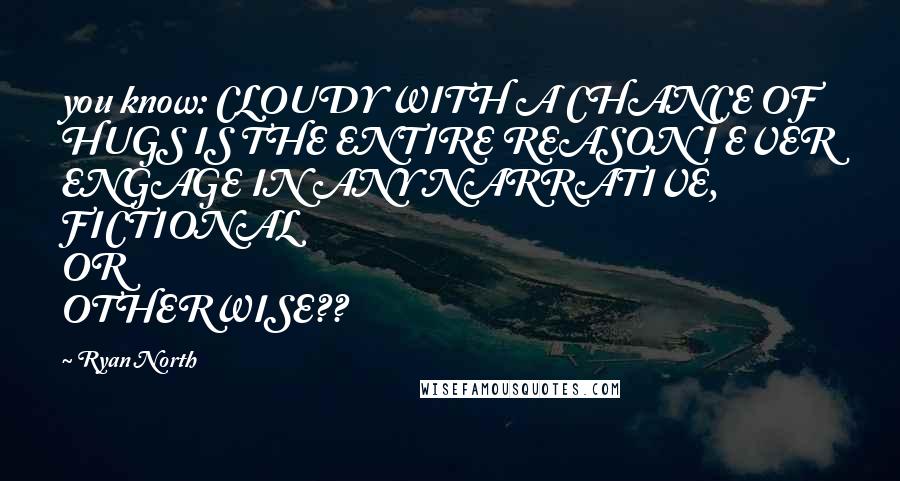 Ryan North Quotes: you know: CLOUDY WITH A CHANCE OF HUGS IS THE ENTIRE REASON I EVER ENGAGE IN ANY NARRATIVE, FICTIONAL OR OTHERWISE??