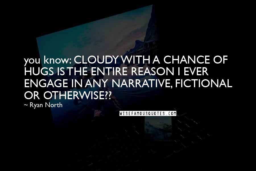 Ryan North Quotes: you know: CLOUDY WITH A CHANCE OF HUGS IS THE ENTIRE REASON I EVER ENGAGE IN ANY NARRATIVE, FICTIONAL OR OTHERWISE??