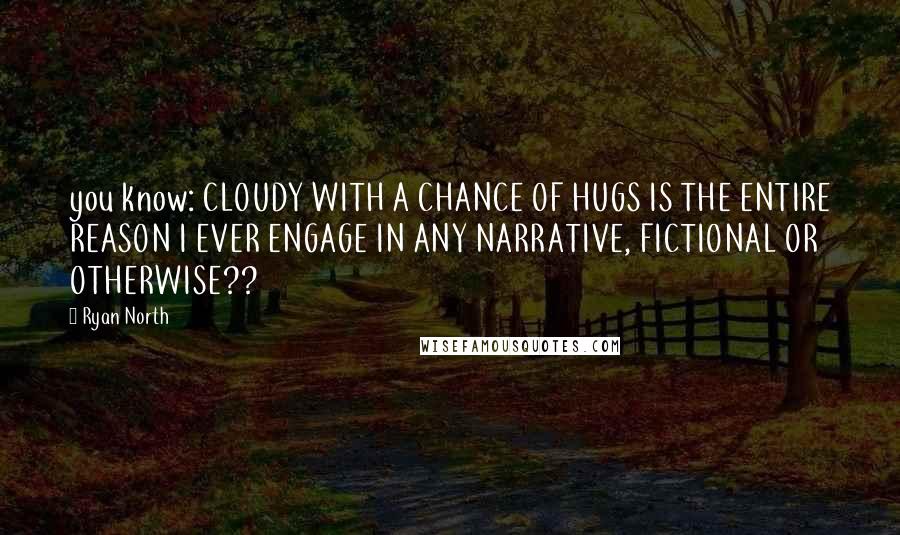 Ryan North Quotes: you know: CLOUDY WITH A CHANCE OF HUGS IS THE ENTIRE REASON I EVER ENGAGE IN ANY NARRATIVE, FICTIONAL OR OTHERWISE??
