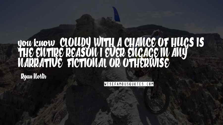 Ryan North Quotes: you know: CLOUDY WITH A CHANCE OF HUGS IS THE ENTIRE REASON I EVER ENGAGE IN ANY NARRATIVE, FICTIONAL OR OTHERWISE??