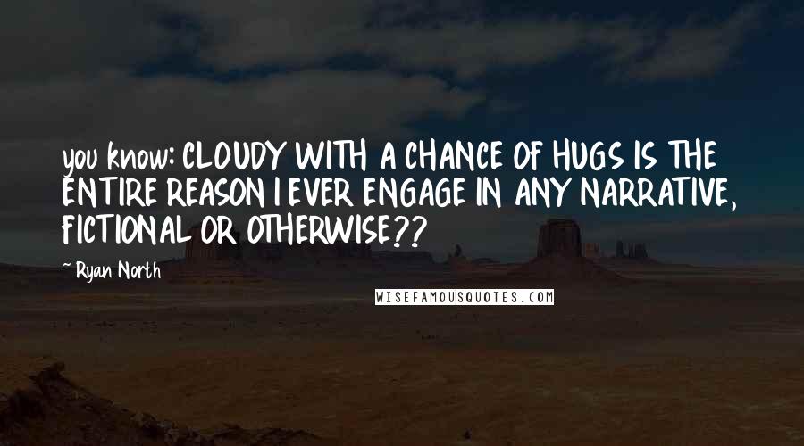 Ryan North Quotes: you know: CLOUDY WITH A CHANCE OF HUGS IS THE ENTIRE REASON I EVER ENGAGE IN ANY NARRATIVE, FICTIONAL OR OTHERWISE??