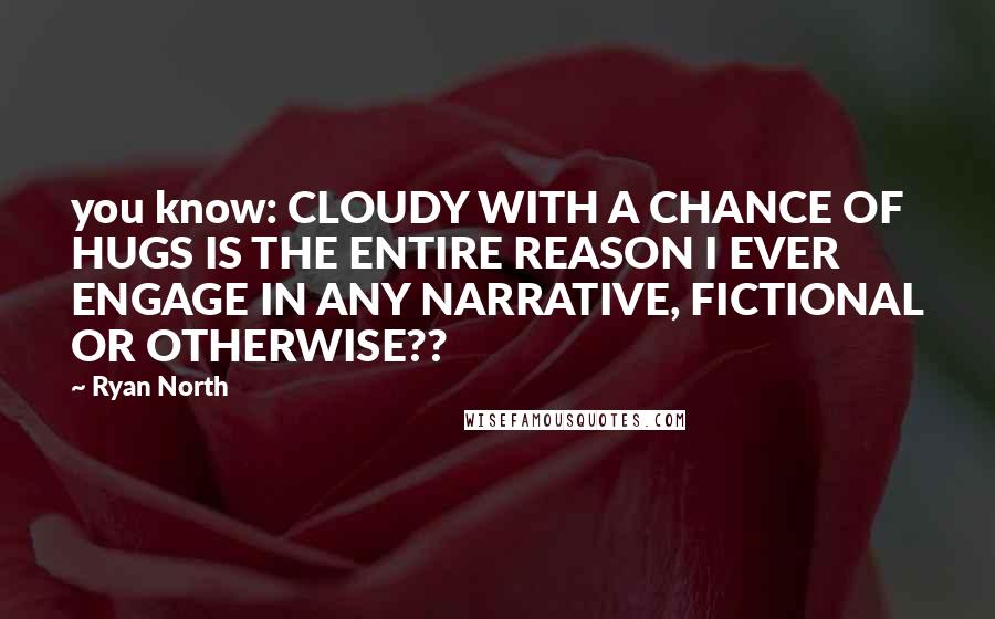 Ryan North Quotes: you know: CLOUDY WITH A CHANCE OF HUGS IS THE ENTIRE REASON I EVER ENGAGE IN ANY NARRATIVE, FICTIONAL OR OTHERWISE??