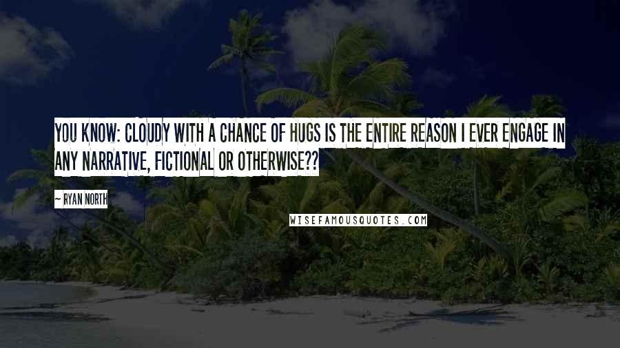 Ryan North Quotes: you know: CLOUDY WITH A CHANCE OF HUGS IS THE ENTIRE REASON I EVER ENGAGE IN ANY NARRATIVE, FICTIONAL OR OTHERWISE??