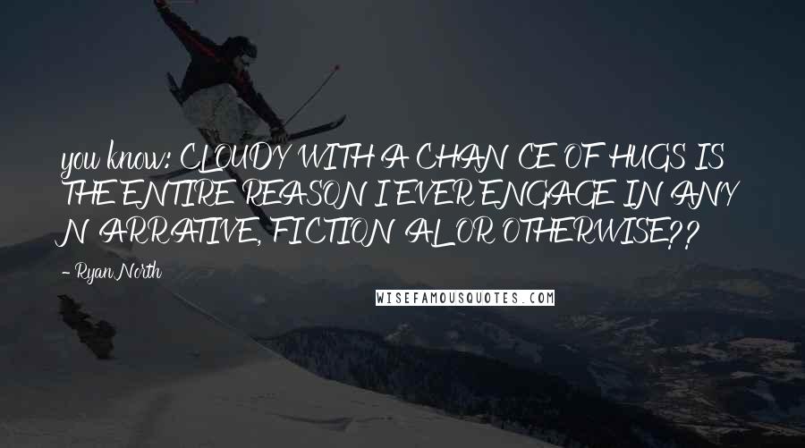 Ryan North Quotes: you know: CLOUDY WITH A CHANCE OF HUGS IS THE ENTIRE REASON I EVER ENGAGE IN ANY NARRATIVE, FICTIONAL OR OTHERWISE??