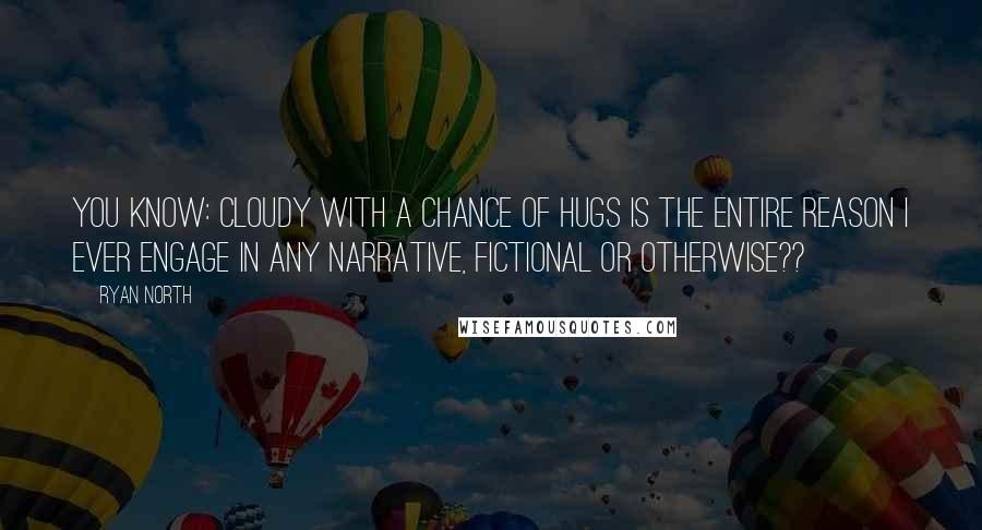 Ryan North Quotes: you know: CLOUDY WITH A CHANCE OF HUGS IS THE ENTIRE REASON I EVER ENGAGE IN ANY NARRATIVE, FICTIONAL OR OTHERWISE??