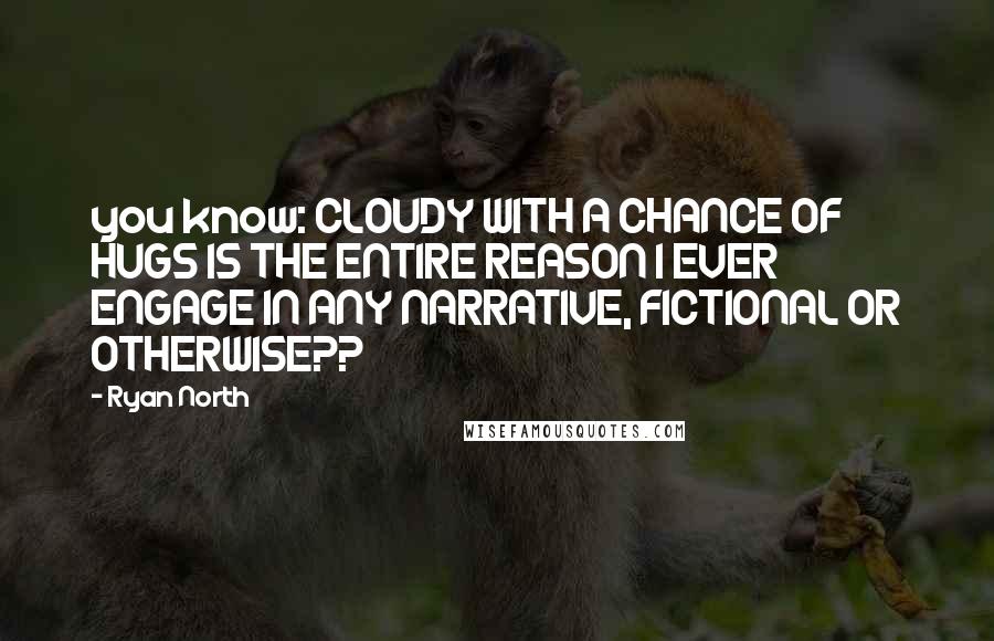 Ryan North Quotes: you know: CLOUDY WITH A CHANCE OF HUGS IS THE ENTIRE REASON I EVER ENGAGE IN ANY NARRATIVE, FICTIONAL OR OTHERWISE??