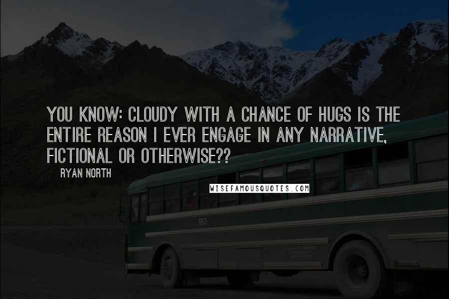 Ryan North Quotes: you know: CLOUDY WITH A CHANCE OF HUGS IS THE ENTIRE REASON I EVER ENGAGE IN ANY NARRATIVE, FICTIONAL OR OTHERWISE??