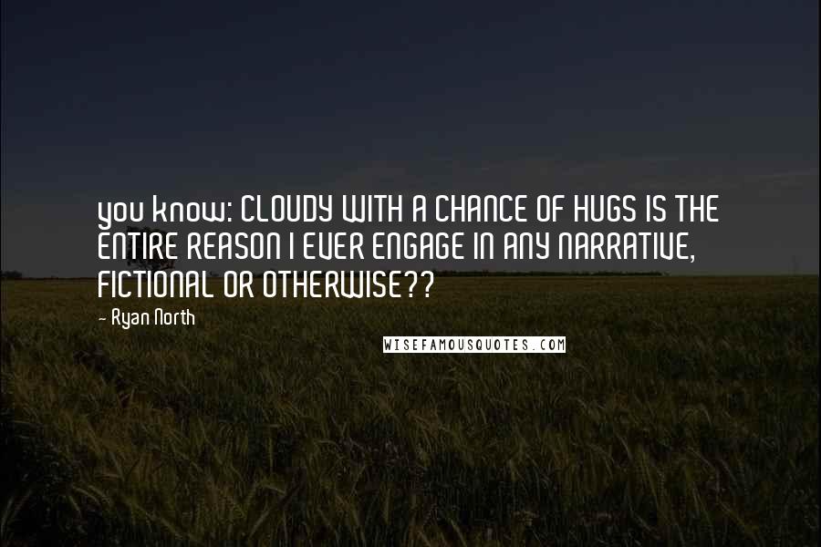 Ryan North Quotes: you know: CLOUDY WITH A CHANCE OF HUGS IS THE ENTIRE REASON I EVER ENGAGE IN ANY NARRATIVE, FICTIONAL OR OTHERWISE??