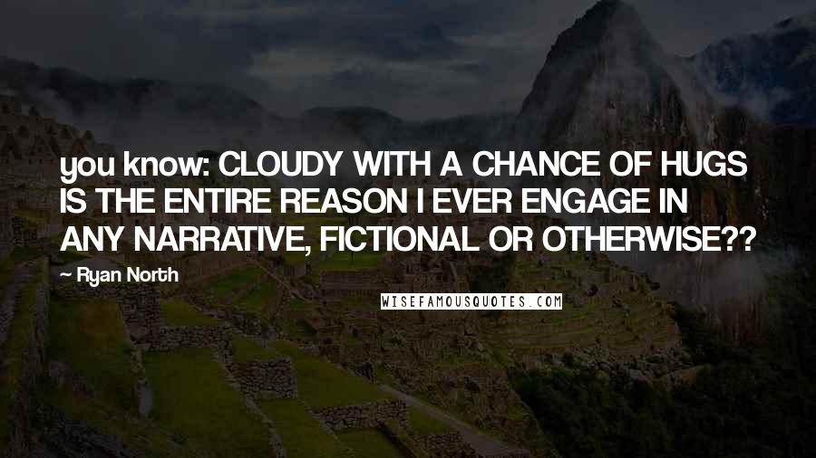 Ryan North Quotes: you know: CLOUDY WITH A CHANCE OF HUGS IS THE ENTIRE REASON I EVER ENGAGE IN ANY NARRATIVE, FICTIONAL OR OTHERWISE??