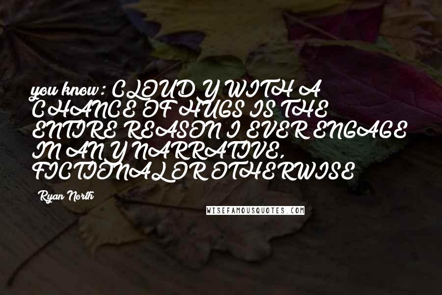 Ryan North Quotes: you know: CLOUDY WITH A CHANCE OF HUGS IS THE ENTIRE REASON I EVER ENGAGE IN ANY NARRATIVE, FICTIONAL OR OTHERWISE??