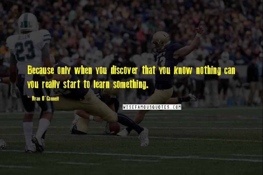 Ryan O'Connell Quotes: Because only when you discover that you know nothing can you really start to learn something.