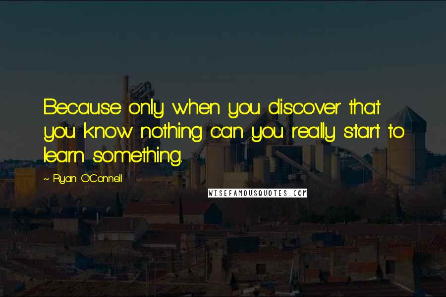 Ryan O'Connell Quotes: Because only when you discover that you know nothing can you really start to learn something.