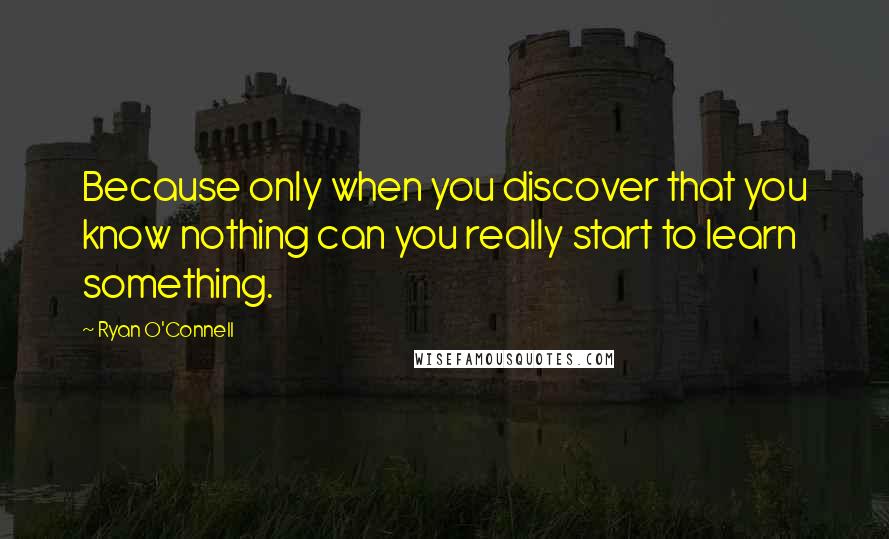 Ryan O'Connell Quotes: Because only when you discover that you know nothing can you really start to learn something.