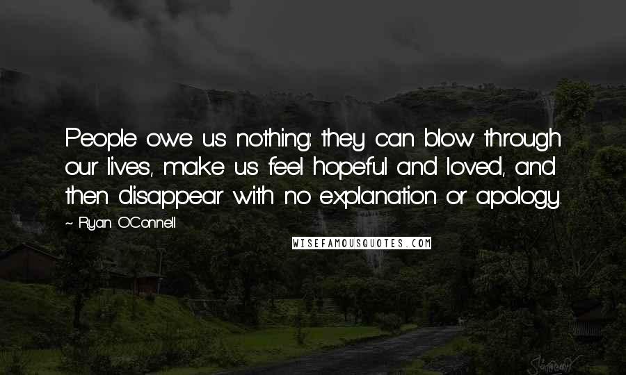 Ryan O'Connell Quotes: People owe us nothing: they can blow through our lives, make us feel hopeful and loved, and then disappear with no explanation or apology.