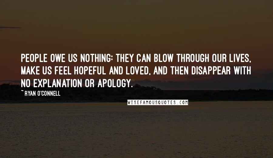Ryan O'Connell Quotes: People owe us nothing: they can blow through our lives, make us feel hopeful and loved, and then disappear with no explanation or apology.