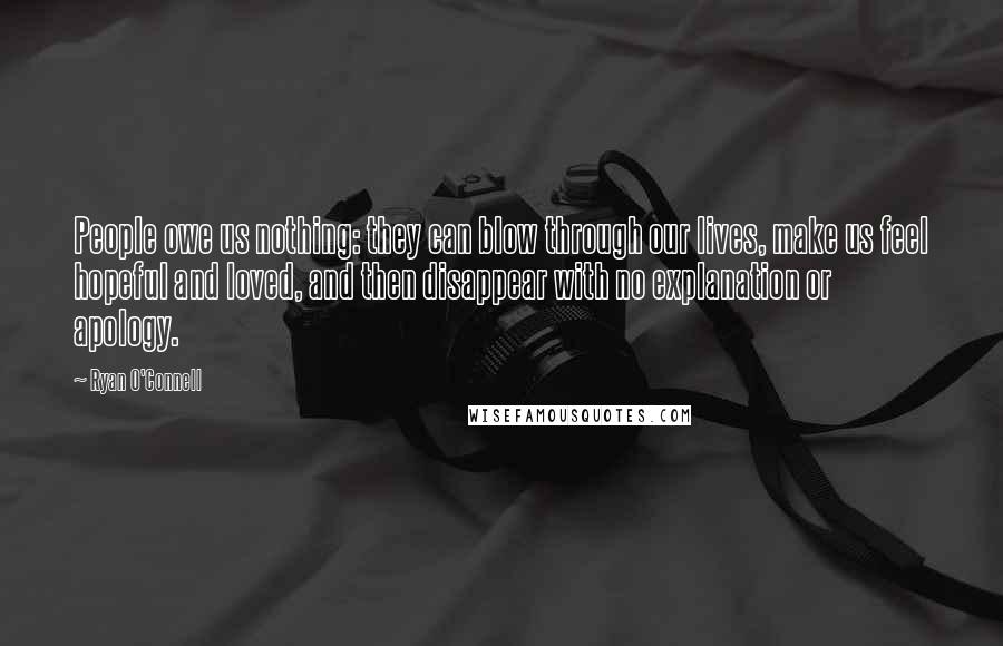 Ryan O'Connell Quotes: People owe us nothing: they can blow through our lives, make us feel hopeful and loved, and then disappear with no explanation or apology.