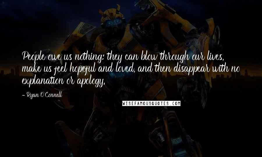 Ryan O'Connell Quotes: People owe us nothing: they can blow through our lives, make us feel hopeful and loved, and then disappear with no explanation or apology.