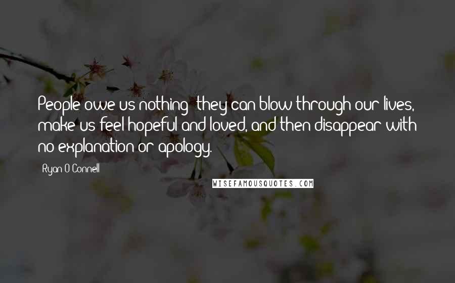 Ryan O'Connell Quotes: People owe us nothing: they can blow through our lives, make us feel hopeful and loved, and then disappear with no explanation or apology.