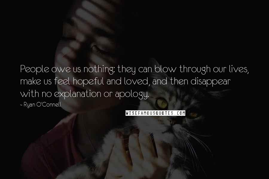 Ryan O'Connell Quotes: People owe us nothing: they can blow through our lives, make us feel hopeful and loved, and then disappear with no explanation or apology.