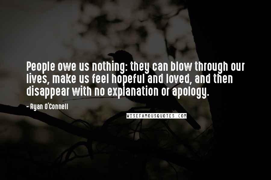 Ryan O'Connell Quotes: People owe us nothing: they can blow through our lives, make us feel hopeful and loved, and then disappear with no explanation or apology.