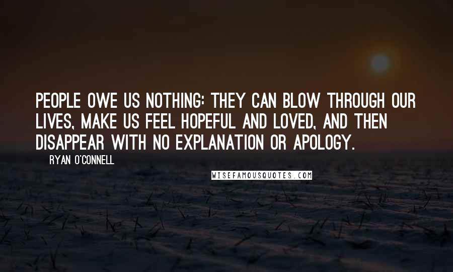 Ryan O'Connell Quotes: People owe us nothing: they can blow through our lives, make us feel hopeful and loved, and then disappear with no explanation or apology.