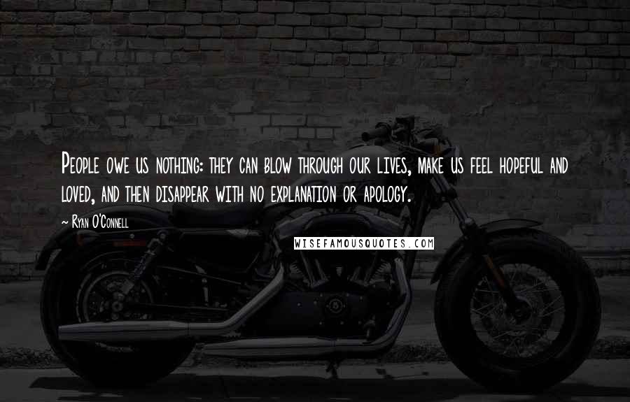 Ryan O'Connell Quotes: People owe us nothing: they can blow through our lives, make us feel hopeful and loved, and then disappear with no explanation or apology.