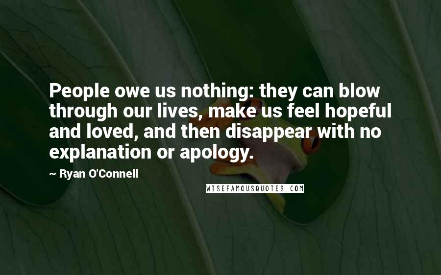 Ryan O'Connell Quotes: People owe us nothing: they can blow through our lives, make us feel hopeful and loved, and then disappear with no explanation or apology.