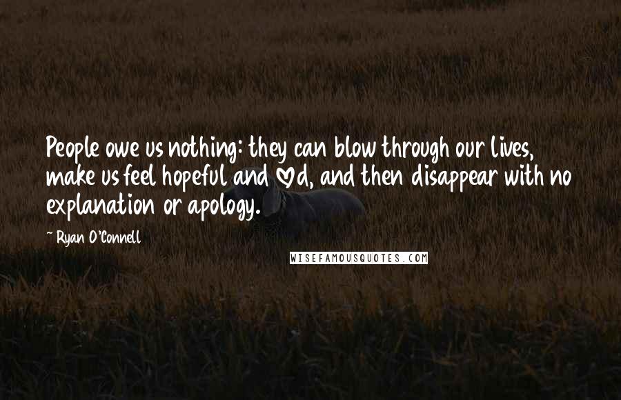 Ryan O'Connell Quotes: People owe us nothing: they can blow through our lives, make us feel hopeful and loved, and then disappear with no explanation or apology.