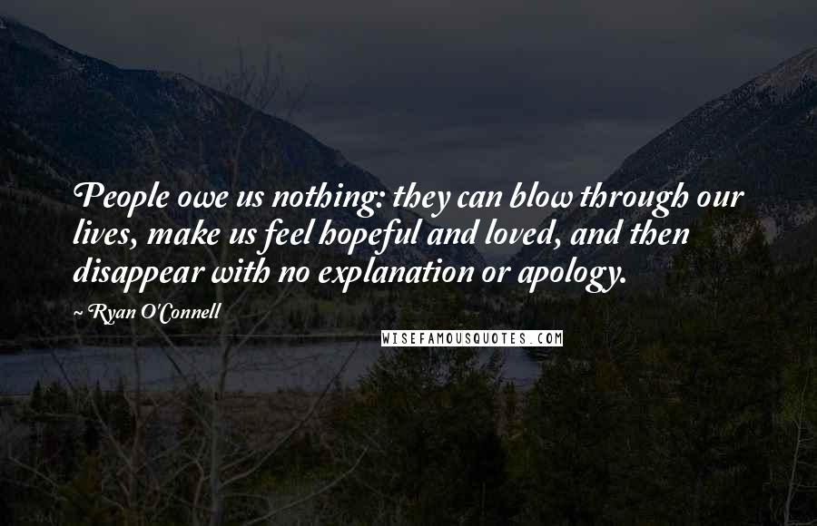 Ryan O'Connell Quotes: People owe us nothing: they can blow through our lives, make us feel hopeful and loved, and then disappear with no explanation or apology.