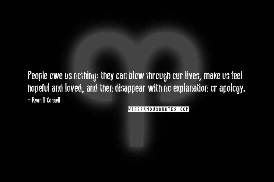 Ryan O'Connell Quotes: People owe us nothing: they can blow through our lives, make us feel hopeful and loved, and then disappear with no explanation or apology.