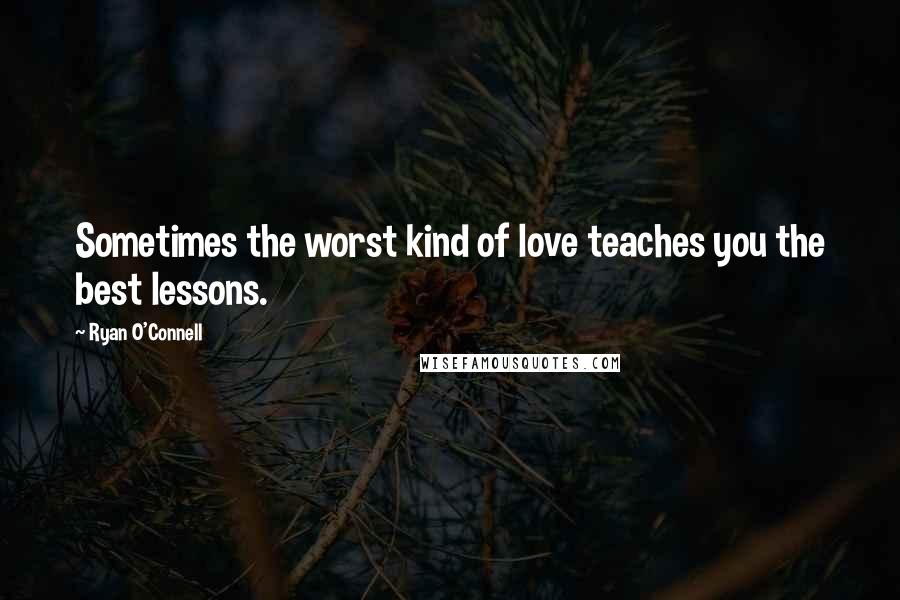 Ryan O'Connell Quotes: Sometimes the worst kind of love teaches you the best lessons.