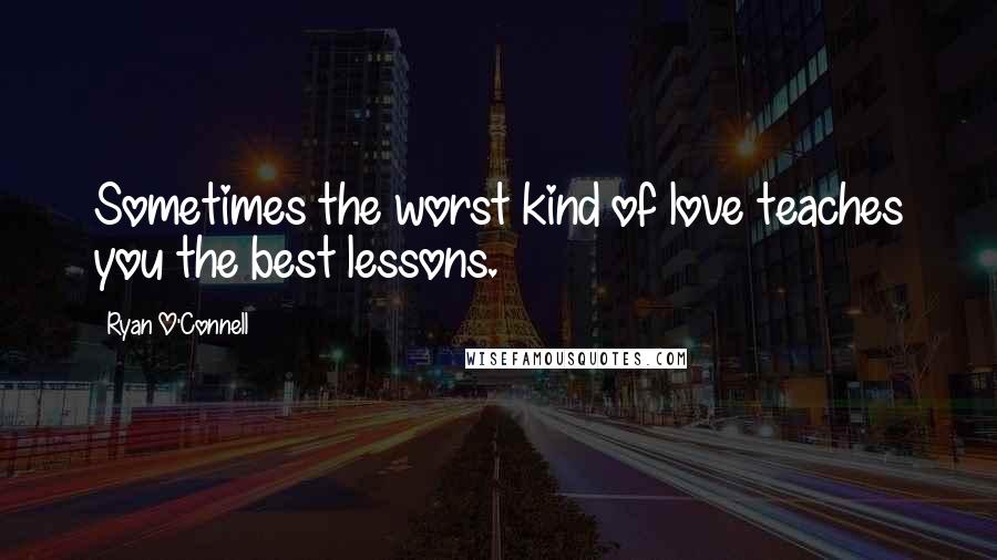 Ryan O'Connell Quotes: Sometimes the worst kind of love teaches you the best lessons.