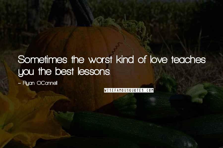 Ryan O'Connell Quotes: Sometimes the worst kind of love teaches you the best lessons.