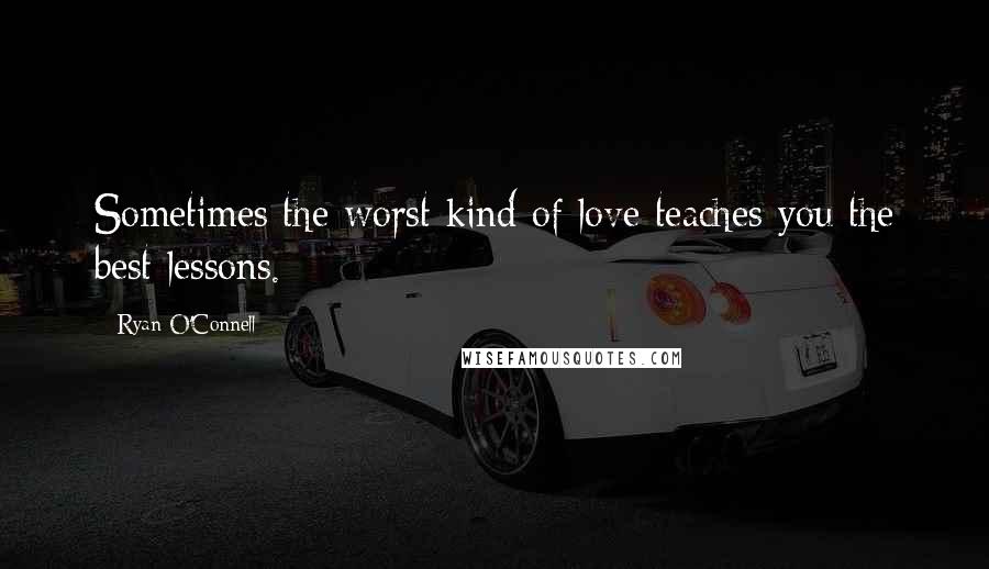 Ryan O'Connell Quotes: Sometimes the worst kind of love teaches you the best lessons.