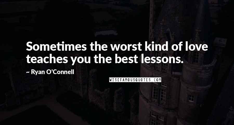 Ryan O'Connell Quotes: Sometimes the worst kind of love teaches you the best lessons.