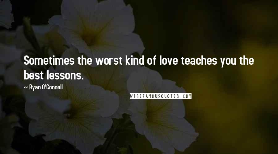 Ryan O'Connell Quotes: Sometimes the worst kind of love teaches you the best lessons.