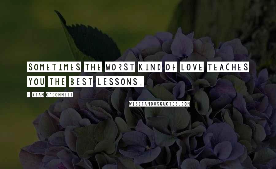 Ryan O'Connell Quotes: Sometimes the worst kind of love teaches you the best lessons.