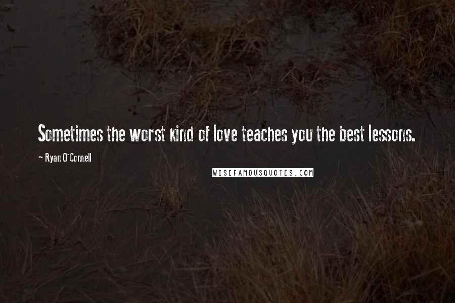 Ryan O'Connell Quotes: Sometimes the worst kind of love teaches you the best lessons.