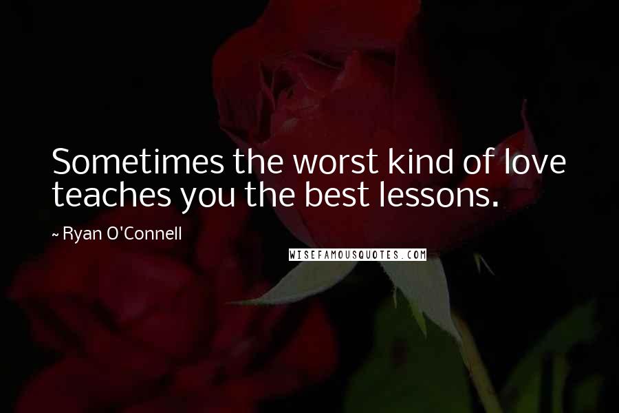 Ryan O'Connell Quotes: Sometimes the worst kind of love teaches you the best lessons.