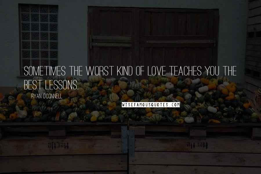 Ryan O'Connell Quotes: Sometimes the worst kind of love teaches you the best lessons.