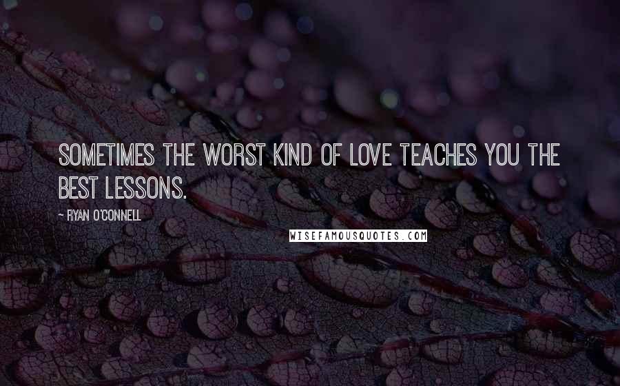 Ryan O'Connell Quotes: Sometimes the worst kind of love teaches you the best lessons.