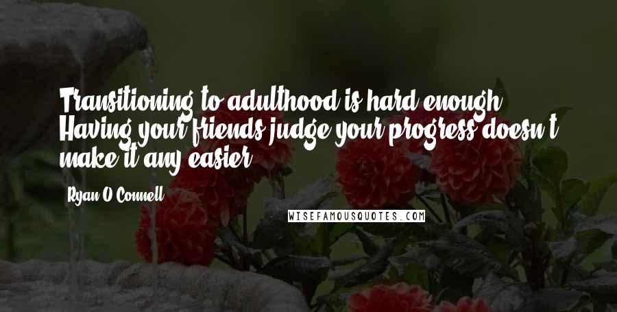 Ryan O'Connell Quotes: Transitioning to adulthood is hard enough. Having your friends judge your progress doesn't make it any easier.