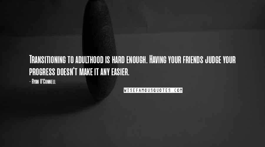 Ryan O'Connell Quotes: Transitioning to adulthood is hard enough. Having your friends judge your progress doesn't make it any easier.