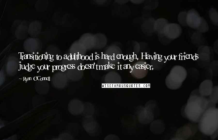 Ryan O'Connell Quotes: Transitioning to adulthood is hard enough. Having your friends judge your progress doesn't make it any easier.