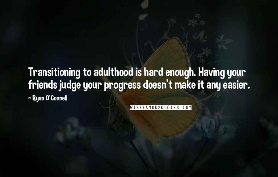 Ryan O'Connell Quotes: Transitioning to adulthood is hard enough. Having your friends judge your progress doesn't make it any easier.