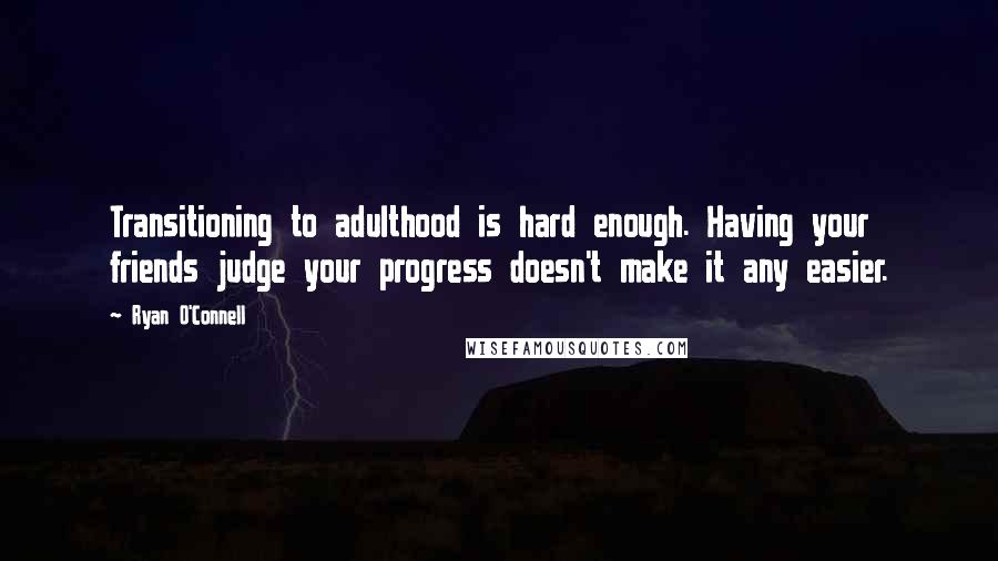 Ryan O'Connell Quotes: Transitioning to adulthood is hard enough. Having your friends judge your progress doesn't make it any easier.