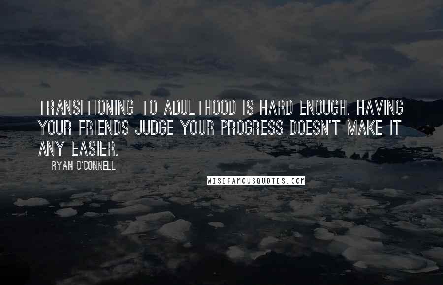 Ryan O'Connell Quotes: Transitioning to adulthood is hard enough. Having your friends judge your progress doesn't make it any easier.