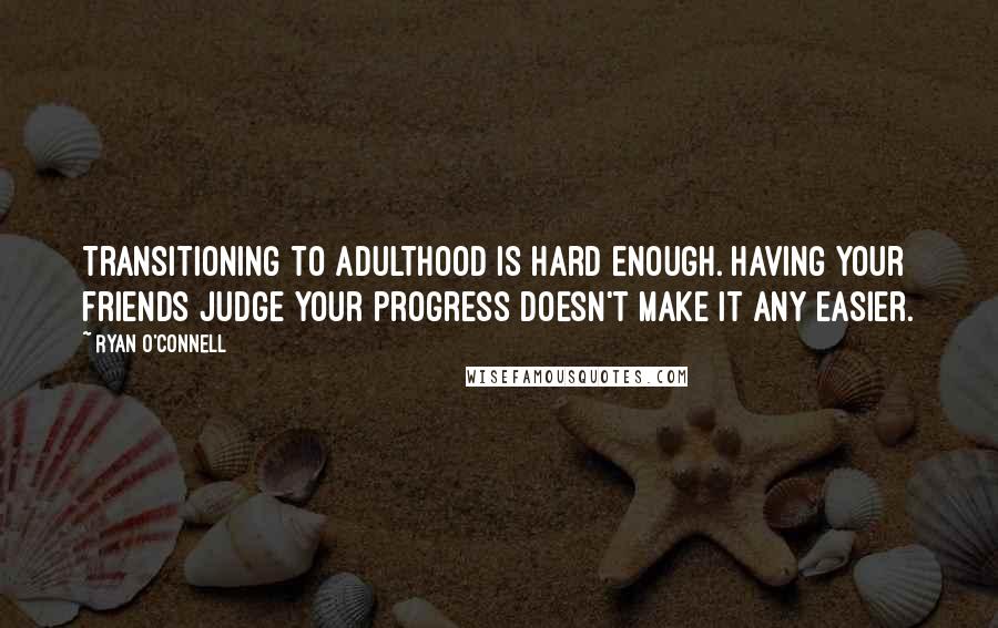 Ryan O'Connell Quotes: Transitioning to adulthood is hard enough. Having your friends judge your progress doesn't make it any easier.