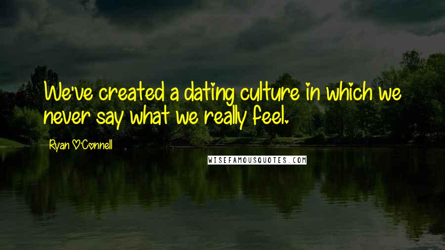 Ryan O'Connell Quotes: We've created a dating culture in which we never say what we really feel.