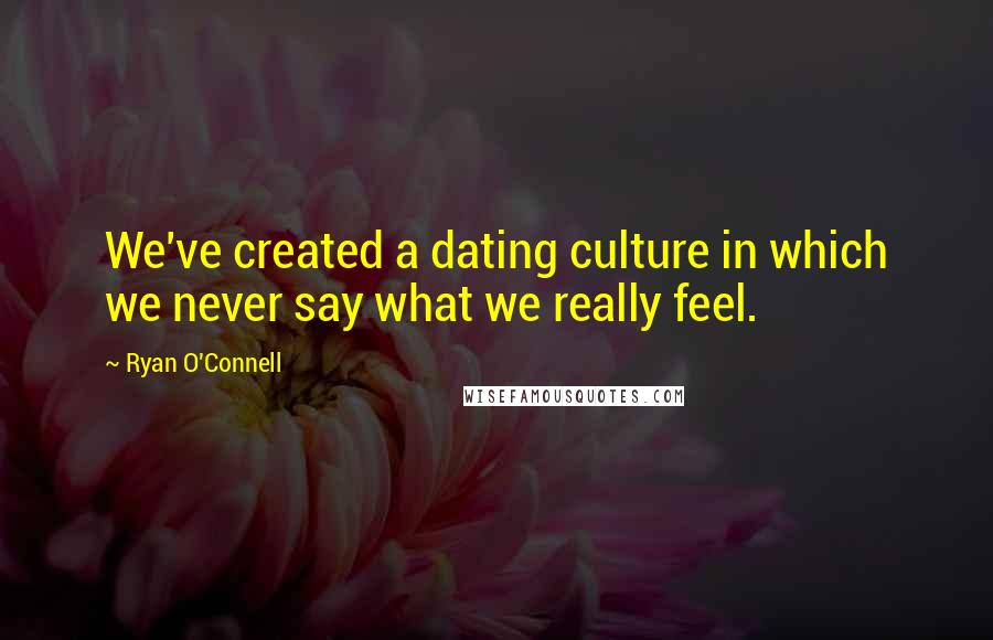 Ryan O'Connell Quotes: We've created a dating culture in which we never say what we really feel.